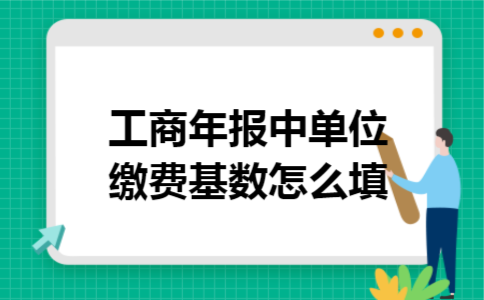 工商年报中单位缴费基数怎么填 工商年报中单位缴费基数怎么填
