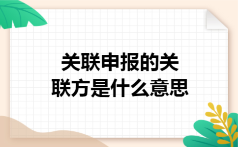 关联申报的关联方是什么意思 关联申报的关联方是什么意思