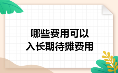 哪些费用可以入长期待摊费用 哪些费用可以入长期待摊费用