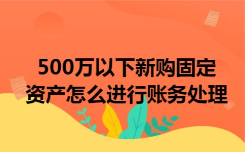 500万以下新购固定资产怎么进行账务处理 500万以下新购固定资产怎么进行账务处理