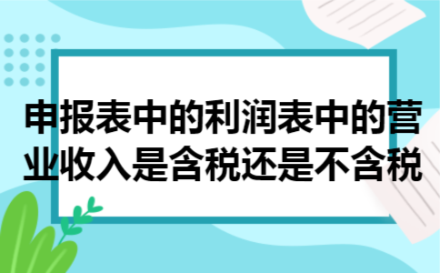 申报表中的利润表中的营业收入是含税还是不含税 申报表中的利润表中的营业收入是含税还是不含税