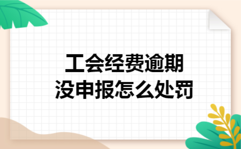 工会经费逾期没申报怎么处罚 工会经费逾期没申报怎么处罚
