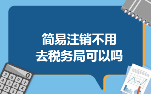 简易注销不用去税务局可以吗 简易注销不用去税务局可以吗