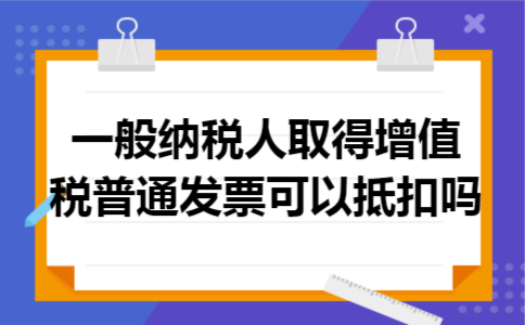 一般纳税人取得增值税普通发票可以抵扣吗 一般纳税人取得增值税普通发票可以抵扣吗
