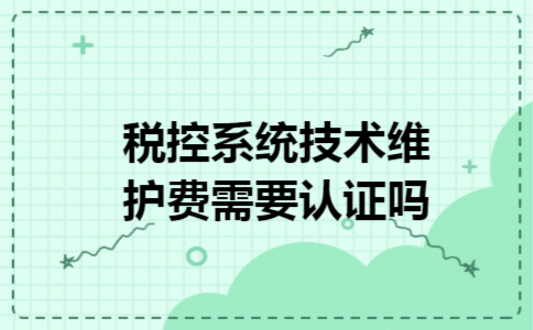 税控系统技术维护费需要认证吗