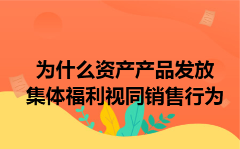 为什么资产产品发放集体福利视同销售行为
