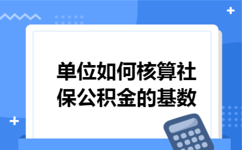 单位如何核算社保公积金的基数