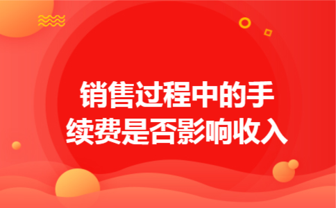 销售过程中的手续费是否影响收入