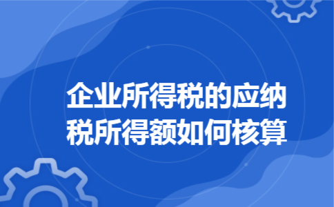 企业所得税的应纳税所得额如何核算 企业所得税的应纳税所得额如何核算