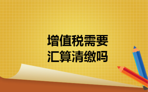  增值税需要汇算清缴吗