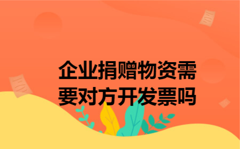 企业捐赠物资需要对方开发票吗 企业捐赠物资需要对方开发票吗