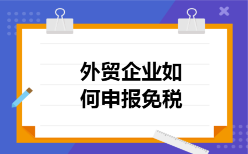 外贸企业如何申报免税 外贸企业如何申报免税