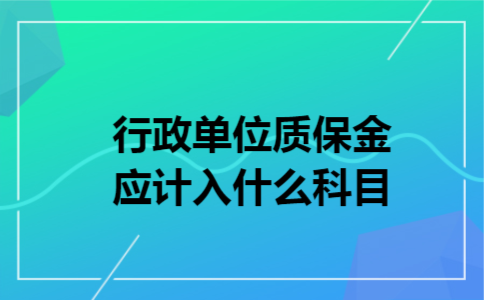 行政单位质保金应计入什么科目 行政单位质保金应计入什么科目