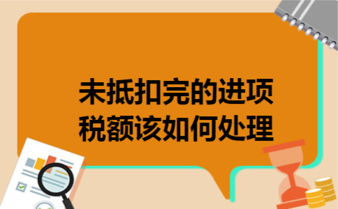 未抵扣完的进项税额该如何处理 未抵扣完的进项税额该如何处理