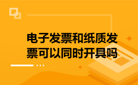 电子发票和纸质发票可以同时开具吗