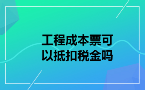  工程成本票可以抵扣税金吗