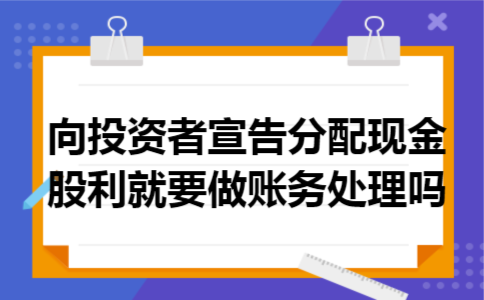向投资者宣告分配现金股利,就要做账务处理吗 向投资者宣告分配现金股利,就要做账务处理吗