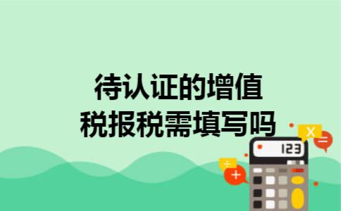 待认证的增值税报税需填写吗