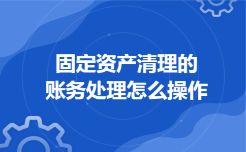 固定资产清理的账务处理怎么操作 固定资产清理的账务处理怎么操作