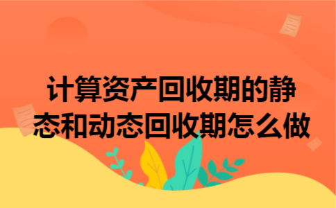 计算资产回收期的静态和动态回收期怎么做