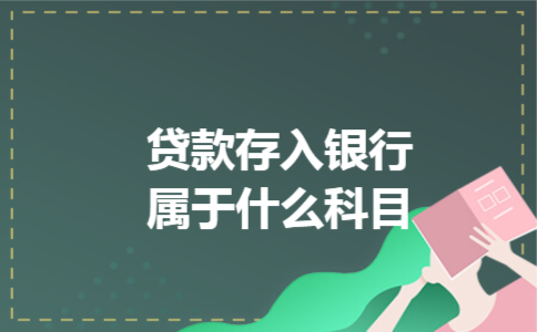 贷款存入银行属于什么科目 贷款存入银行属于什么科目