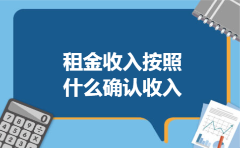  租金收入按照什么确认收入