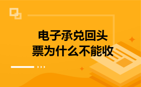 电子承兑回头票为什么不能收 电子承兑回头票为什么不能收
