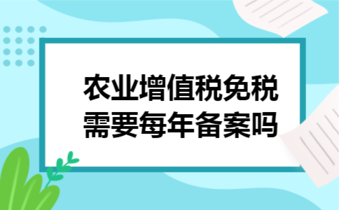 农业增值税免税需要每年备案吗 农业增值税免税需要每年备案吗