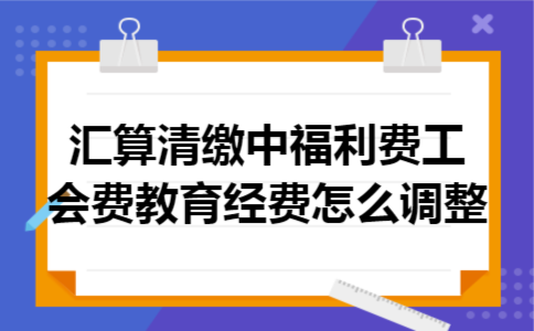 汇算清缴中福利费,工会费,教育经费怎么调整