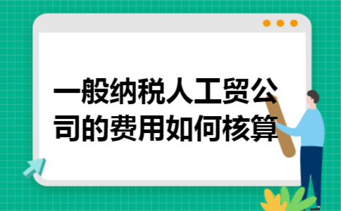 一般纳税人工贸公司的费用如何核算 一般纳税人工贸公司的费用如何核算