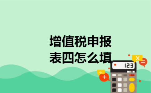 增值税申报表四怎么填 增值税申报表四怎么填
