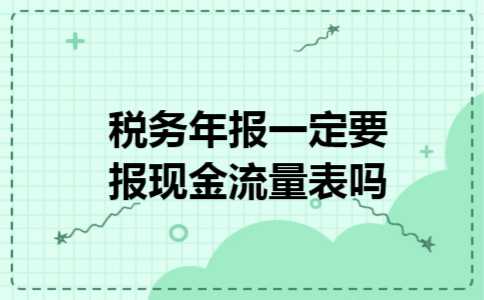 税务年报一定要报现金流量表吗 税务年报一定要报现金流量表吗