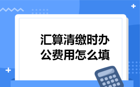 汇算清缴时办公费用怎么填