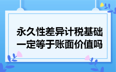 永久性差异计税基础一定等于账面价值吗 永久性差异计税基础一定等于账面价值吗