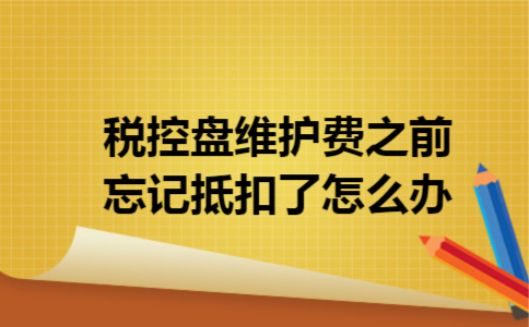 税控盘维护费之前忘记抵扣了怎么办 税控盘维护费之前忘记抵扣了怎么办