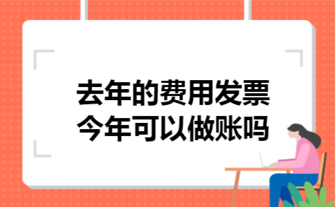 去年的费用发票今年可以做账吗 去年的费用发票今年可以做账吗