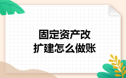 固定资产改扩建怎么做账 固定资产改扩建怎么做账