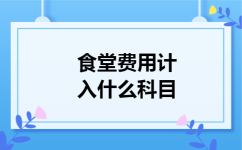 食堂费用计入什么科目 食堂费用计入什么科目