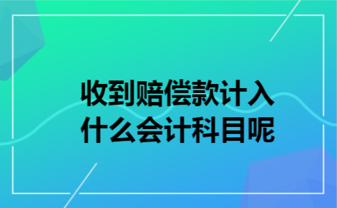 收到赔偿款计入什么会计科目呢 收到赔偿款计入什么会计科目呢