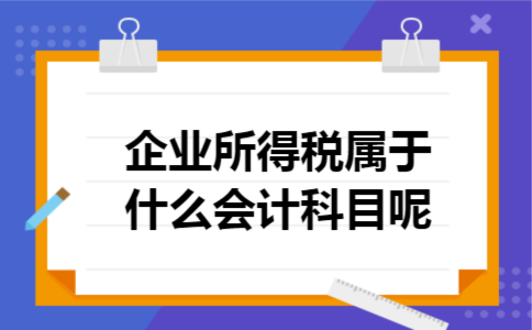 企业所得税属于什么会计科目呢 企业所得税属于什么会计科目呢