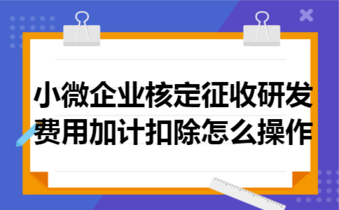 小微企业核定征收研发费用加计扣除怎么操作 小微企业核定征收研发费用加计扣除怎么操作