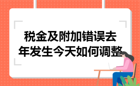 税金及附加错误去年发生,今天如何调整 税金及附加错误去年发生,今天如何调整