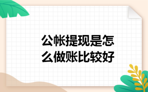 公帐提现是怎么做账比较好 公帐提现是怎么做账比较好