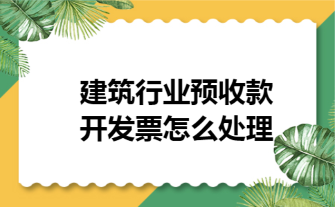 建筑行业预收款开发票怎么处理 建筑行业预收款开发票怎么处理