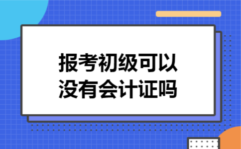 报考初级可以没有会计证吗