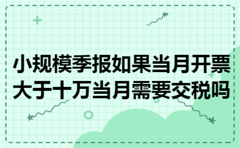 小规模季报如果当月开票大于十万当月需要交税吗 小规模季报如果当月开票大于十万当月需要交税吗