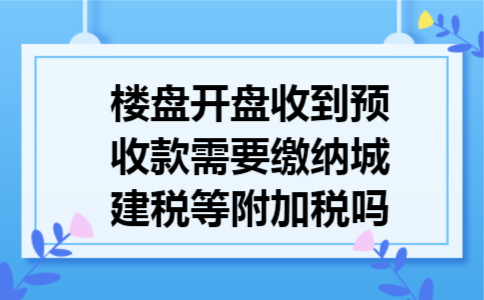 楼盘开盘收到预收款需要缴纳城建税等附加税吗