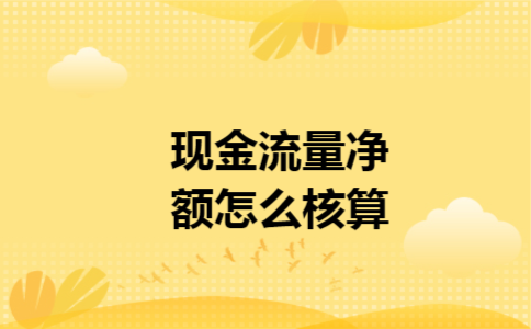 现金流量净额怎么核算 现金流量净额怎么核算