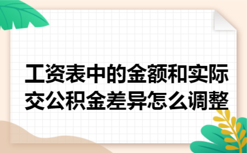工资表中的金额和实际交公积金差异怎么调整 工资表中的金额和实际交公积金差异怎么调整