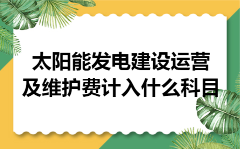 太阳能发电建设运营及维护费计入什么科目